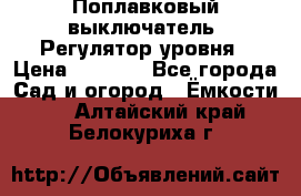 Поплавковый выключатель. Регулятор уровня › Цена ­ 1 300 - Все города Сад и огород » Ёмкости   . Алтайский край,Белокуриха г.